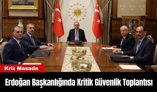 Erdoğan Başkanlığında Kritik Güvenlik Toplantısı