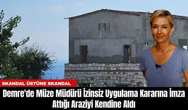 Demre'de Müze Müdürü İzinsiz Uygulama Kararına İmza Attığı Araziyi Kendine Aldı