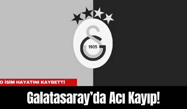 Galatasaray’da Acı Kayıp! O İsim Hayatını Kaybetti