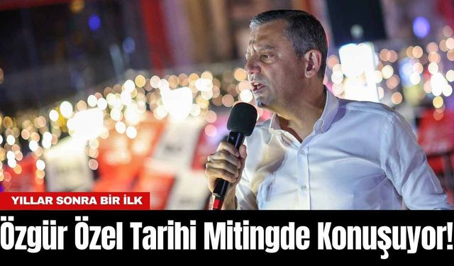 Özgür Özel Tarihi Mitingde Konuşuyor! Yıllar Sonra Bir İlk