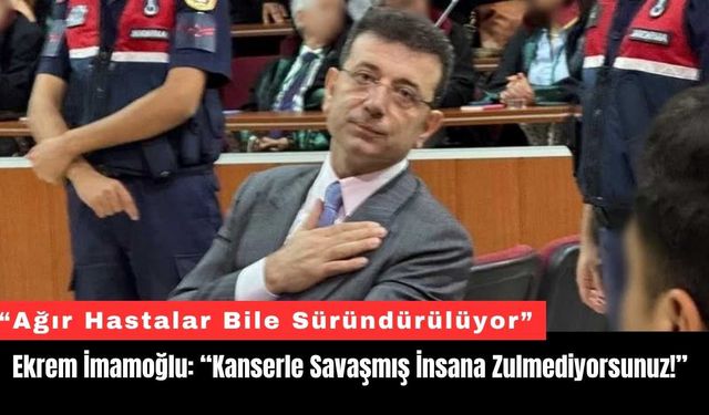 Ekrem İmamoğlu: “Kanserle Savaşmış İnsana Zulmediyorsunuz!”