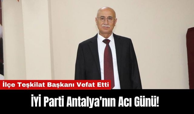 İYİ Parti Antalya'nın Acı Günü! İlçe Teşkilat Başkanı Vefat Etti