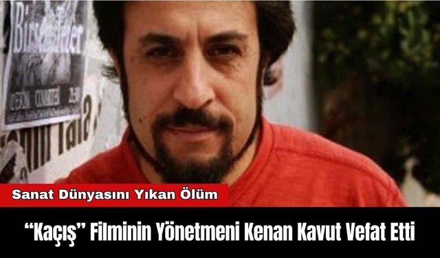 “Kaçış” Filminin Yönetmeni Kenan Kavut Vefat Etti
