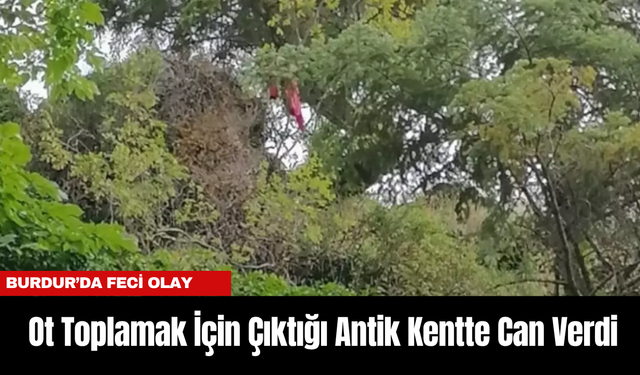 Burdur’da Feci Olay: Ot Toplamak İçin Çıktığı Antik Kentte Can Verdi