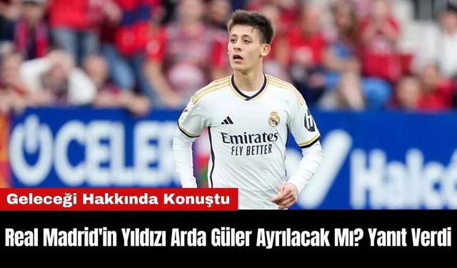 Real Madrid'in Yıldızı Arda Güler Ayrılacak Mı? Yanıt Verdi
