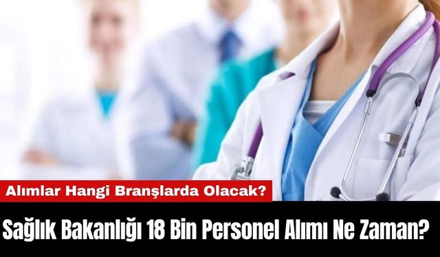 Sağlık Bakanlığı 18 Bin Personel Alımı Ne Zaman? Alımlar Hangi Branşlarda Olacak?