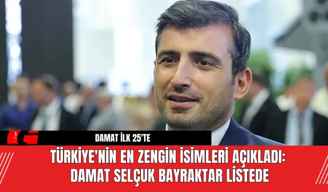 Türkiye'nin Zengin İsimleri Açıklandı Damat Selçuk Bayraktar Listede