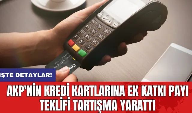 AKP'nin Kredi Kartlarına Ek Katkı Payı Teklifi Tartışma Yarattı