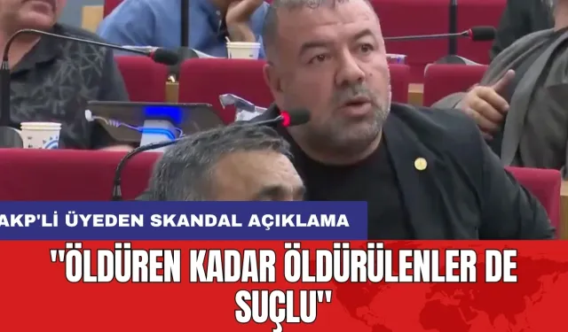 AKP'li üyeden skandal açıklama: "Öldüren kadar öldürülenler de suçlu"