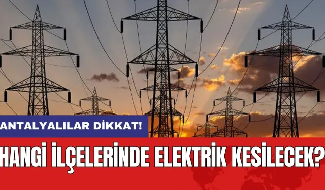 Antalyalılar dikkat! Hangi ilçelerinde elektrik kesilecek?