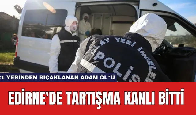 Edirne'de Tartışma Kanlı Bitti: 21 Yerinden Bıçaklanan Adam Öl*ü