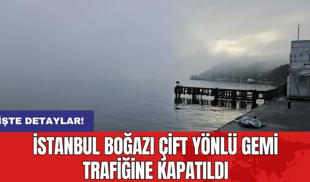 İstanbul Boğazı çift yönlü gemi trafiğine kapatıldı