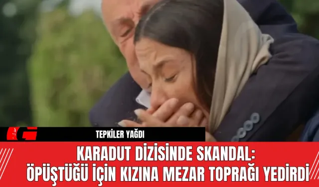 Karadut Dizisinde Skandal: Öpüştüğü İçin Kızına Mezar Toprağı Yedirdi