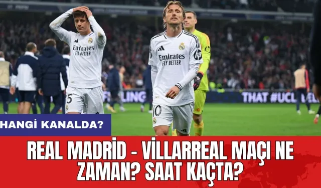 Real Madrid - Villarreal maçı ne zaman? Saat kaçta? Hangi kanalda?