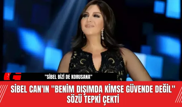 Sibel Can'ın "Benim Dışımda Kimse Güvende Değil" Sözü Tepki Çekti