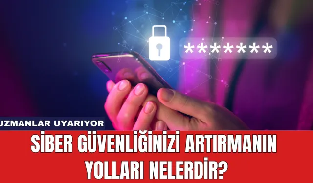 Uzmanlar Uyarıyor: Siber Güvenliğinizi Artırmanın Yolları Nelerdir?