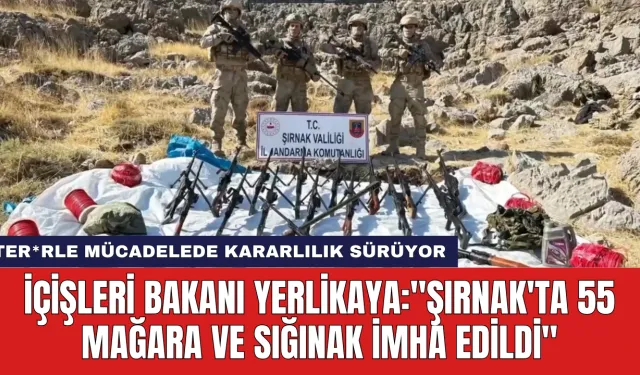 İçişleri Bakanı Yerlikaya: "Şırnak'ta 55 Mağara ve Sığınak İmha Edildi''