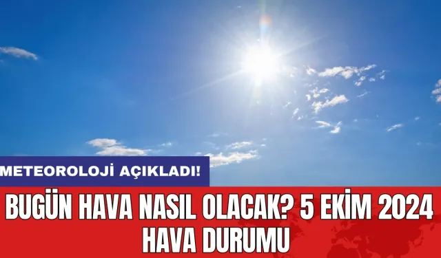 Meteoroloji açıkladı: Bugün hava nasıl olacak? 5 Ekim 2024 hava durumu