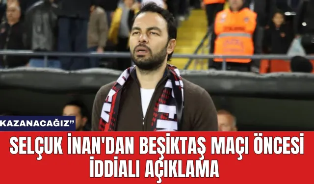 Selçuk İnan'dan Beşiktaş Maçı Öncesi İddialı Açıklama: "Kazanacağız''