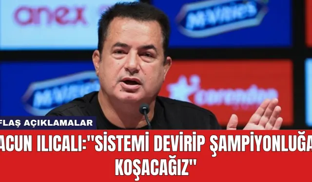 Acun Ilıcalı: "Sistemi Devirip Şampiyonluğa Koşacağız"