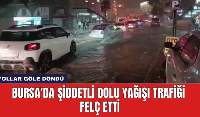 Bursa'da Şiddetli Dolu Yağışı Trafiği Felç Etti: Yollar Göle Döndü