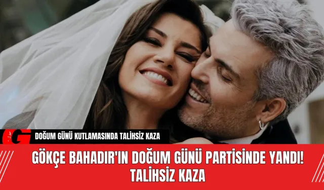 Gökçe Bahadır'ın Doğum Günü Partisinde Yandı! Talihsiz Kaza