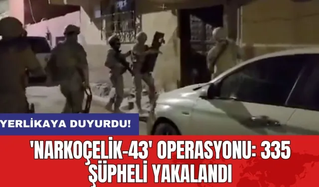 Yerlikaya duyurdu! 'Narkoçelik-43' operasyonu: 335 şüpheli yakalandı