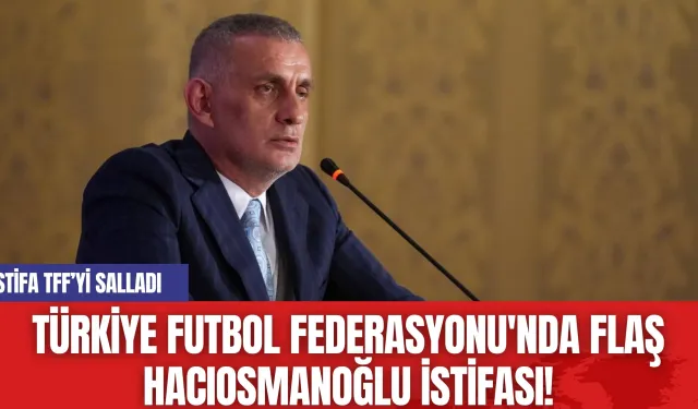 Türkiye Futbol Federasyonu'nda Flaş Hacıosmanoğlu istifası!