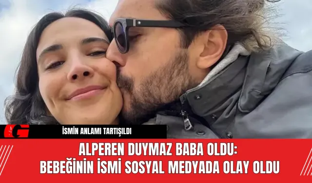 Alperen Duymaz baba oldu:  Bebeğinin ismi sosyal medyada olay oldu