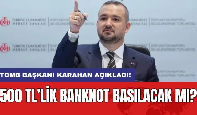 TCMB Başkanı Karahan açıkladı! 500 TL’lik banknot basılacak mı?