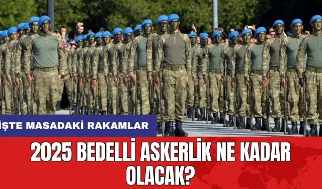 2025 Bedelli askerlik ne kadar olacak? İşte masadaki rakamlar