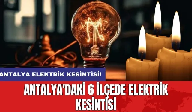 Antalya elektrik kesintisi! Antalya'daki 6 ilçede elektrik kesintisi