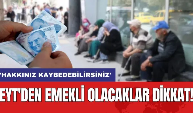 EYT'den emekli olacaklar dikkat! 'Hakkınız kaybedebilirsiniz'