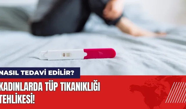 Kadınlarda tüp tıkanıklığı tehlikesi! Nasıl tedavi edilir?