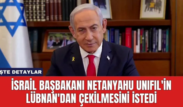 İsrail Başbakanı Netanyahu UNIFIL'in Lübnan'dan Çekilmesini İstedi