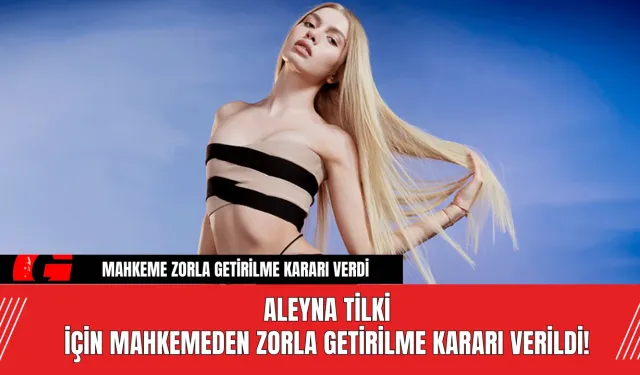 Aleyna Tilki İçin Mahkemeden Zorla Getirilme Kararı Verildi!