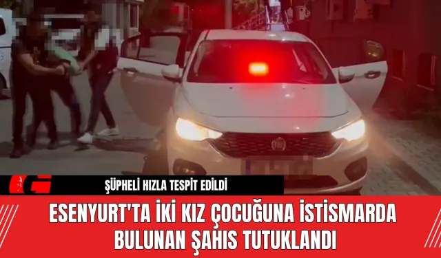 Esenyurt'ta iki kız çocuğuna istismarda bulunan şahıs tutuklandı