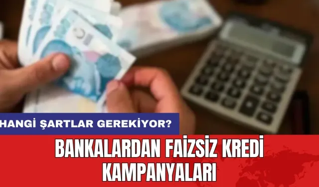 Bankalardan faizsiz kredi kampanyaları: Hangi şartlar gerekiyor?