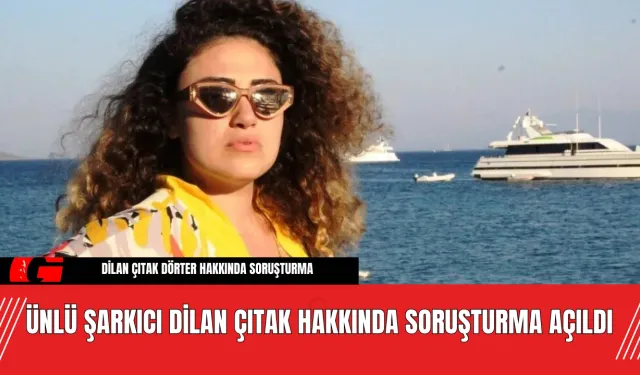 Ünlü Şarkıcı Dilan Çıtak Hakkında Soruşturma Açıldı