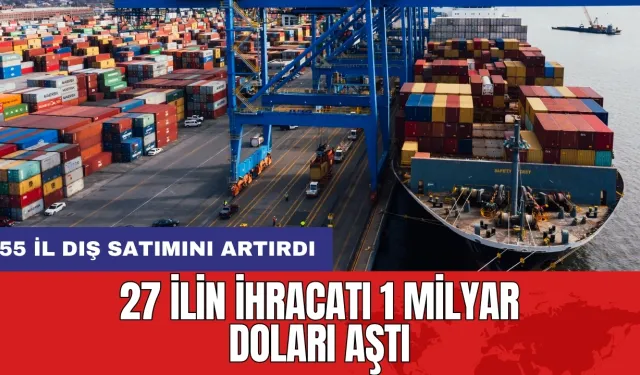 27 ilin ihracatı 1 milyar doları aştı: 55 il dış satımını artırdı