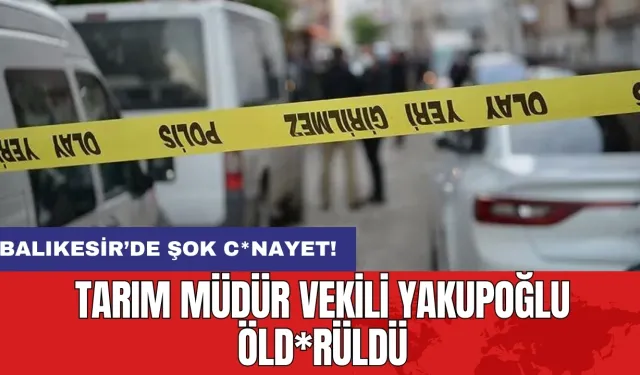 Balıkesir’de şok c*nayet: Tarım Müdür Vekili Yakupoğlu öld*rüldü