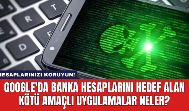 Google'da Banka Hesaplarını Hedef Alan Kötü Amaçlı Uygulamalar Neler?