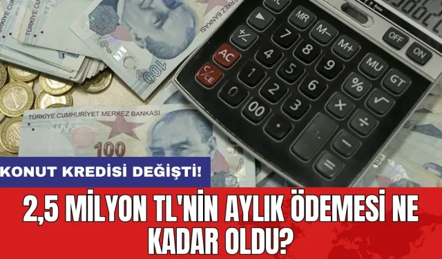 Konut kredisi değişti! 2,5 milyon TL'nin aylık ödemesi ne kadar oldu?