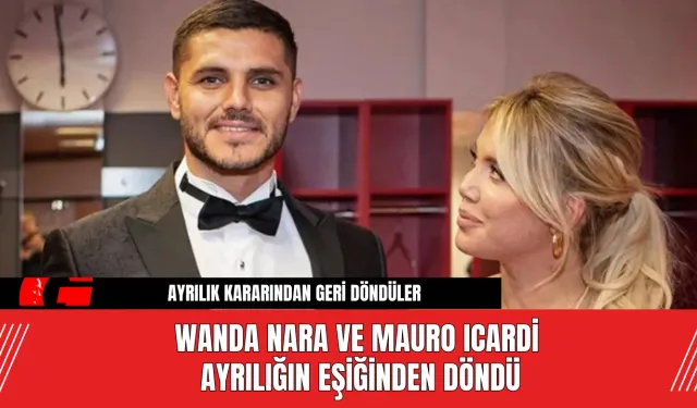 Wanda Nara ve Mauro Icardi Ayrılığın Eşiğinden Döndü