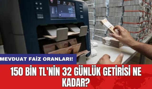 Mevduat faiz oranları: 150 bin TL'nin 32 günlük getirisi ne kadar?