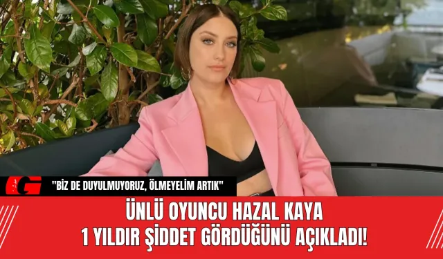 Ünlü oyuncu Hazal Kaya 1 yıldır şiddet gördüğünü açıkladı!