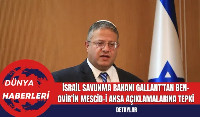 İsrail Savunma Bakanı Gallant’tan Ben-Gvir’in Mescid-i Aksa Açıklamalarına Tepki