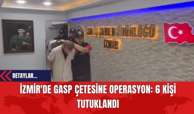 İzmir'de Gasp Çetesine Operasyon: 6 Kişi Tutuklandı