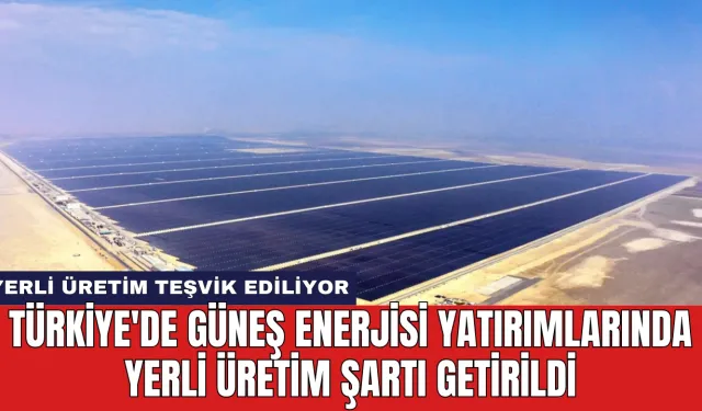 Türkiye'de Güneş Enerjisi Yatırımlarında Yerli Üretim Şartı Getirildi