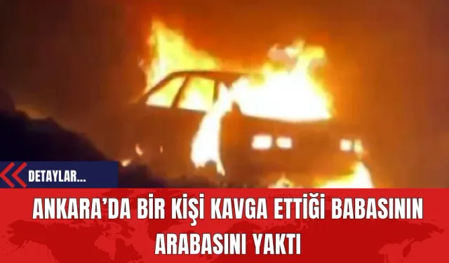 Ankara’da Bir Kişi Kavga Ettiği Babasının Arabasını Yaktı